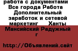 работа с документами - Все города Работа » Дополнительный заработок и сетевой маркетинг   . Ханты-Мансийский,Радужный г.